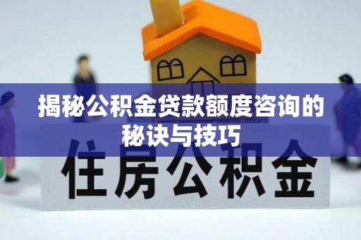 陵川揭秘公积金贷款额度咨询的秘诀与技巧