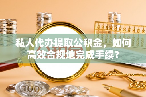陵川私人代办提取公积金，如何高效合规地完成手续？