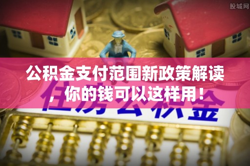 陵川公积金支付范围新政策解读，你的钱可以这样用！