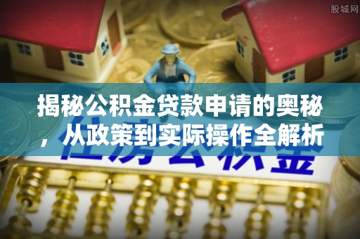 陵川揭秘公积金贷款申请的奥秘，从政策到实际操作全解析