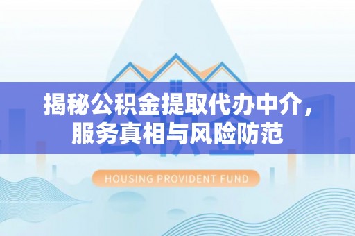 陵川揭秘公积金提取代办中介，服务真相与风险防范