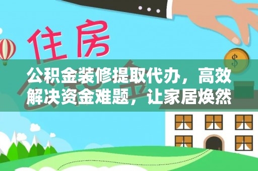 陵川公积金装修提取代办，高效解决资金难题，让家居焕然一新