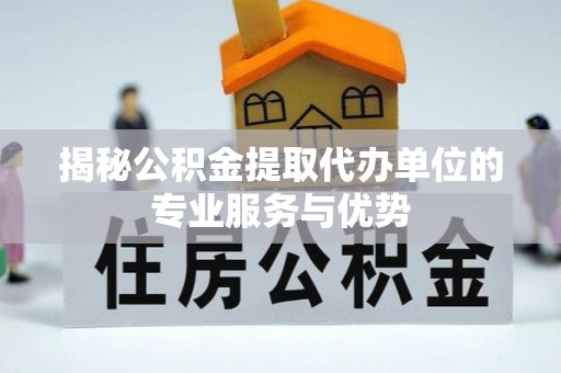 陵川揭秘公积金提取代办单位的专业服务与优势