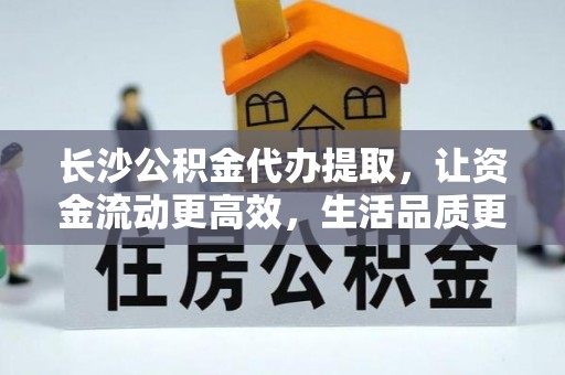 陵川长沙公积金代办提取，让资金流动更高效，生活品质更优越