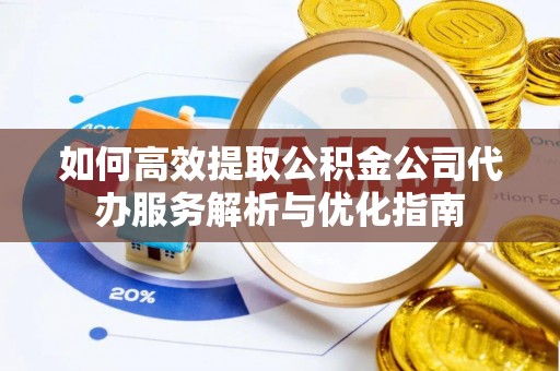 陵川如何高效提取公积金公司代办服务解析与优化指南