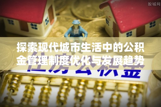 陵川探索现代城市生活中的公积金管理制度优化与发展趋势