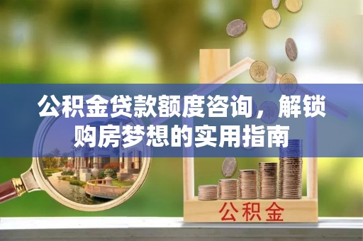 陵川公积金贷款额度咨询，解锁购房梦想的实用指南