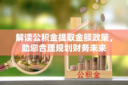 陵川解读公积金提取金额政策，助您合理规划财务未来