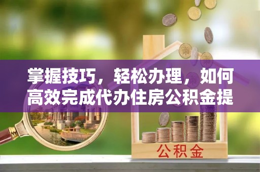 陵川掌握技巧，轻松办理，如何高效完成代办住房公积金提取