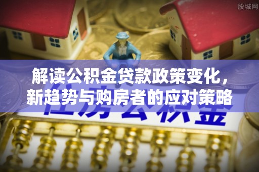 陵川解读公积金贷款政策变化，新趋势与购房者的应对策略