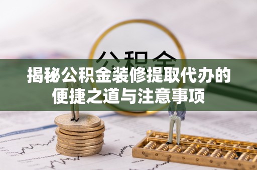 陵川揭秘公积金装修提取代办的便捷之道与注意事项
