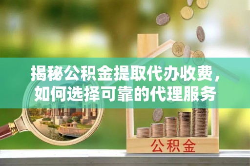 陵川揭秘公积金提取代办收费，如何选择可靠的代理服务