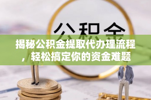 陵川揭秘公积金提取代办理流程，轻松搞定你的资金难题
