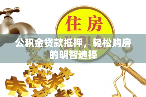 陵川公积金贷款抵押，轻松购房的明智选择