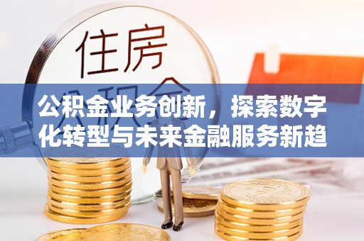 陵川公积金业务创新，探索数字化转型与未来金融服务新趋势