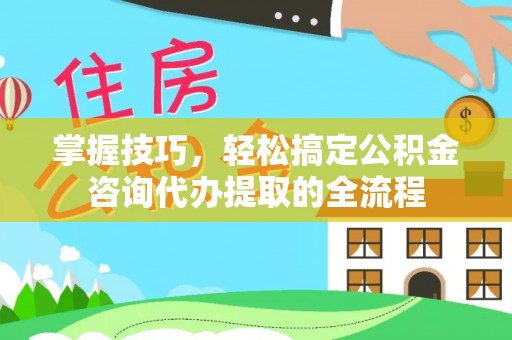 陵川掌握技巧，轻松搞定公积金咨询代办提取的全流程