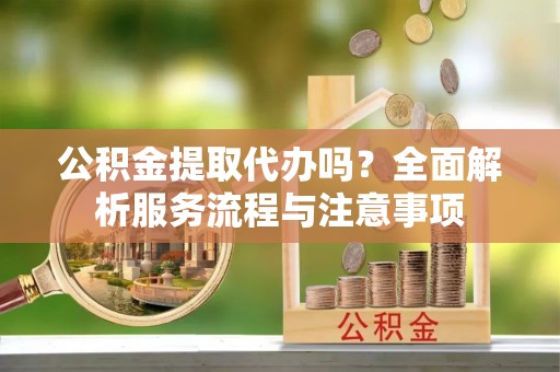 陵川公积金提取代办吗？全面解析服务流程与注意事项