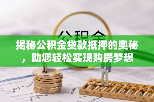 陵川揭秘公积金贷款抵押的奥秘，助您轻松实现购房梦想