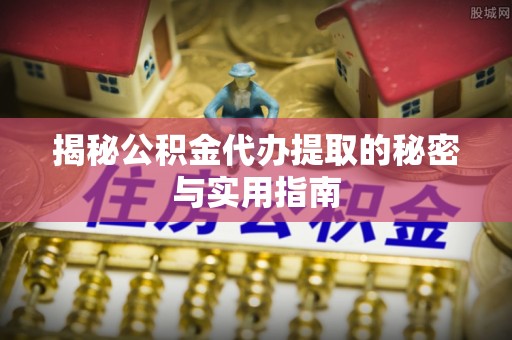 陵川揭秘公积金代办提取的秘密与实用指南